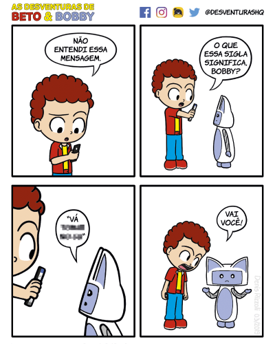 Título: Sigla. Quadro 1: Beto está lendo algo no celular. Sua expressão é de estranheza. Beto: Não entendi essa mensagem. Quadro 2: Beto mostra o celular para Bobby. Beto: O que significa essa sigla, Bobby? Quadro 3: Close em Bobby, que lê no celular que Beto está lhe segurando. Bobby: "Vá" (o resto da expressão está pixelado). Quadro 4: Beto fala furioso com Bobby, que encolhe os ombros e levanta as mãos, olhando com expressão de dúvida para o leitor. Beto: Vai você!