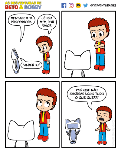 Título: Modo mensageiro. Quadro 1: Bobby conversa com Beto. Bobby: Mensagem da professora. Beto: Lê pra mim, por favor. Bobby: "Alberto". Quadro 2: Beto, de braços cruzados, olha sorridente parte Bobby. Quadro 3: Beto abaixa os braços e olha para o alto com expressão entediada. Quadro 4: Beto fica revoltado, enrijecendo as mãos e os braços. Bobby levanta as mãos e fecha os olhos sorridente. Beto: Por que não escreve logo tudo o que quer?!