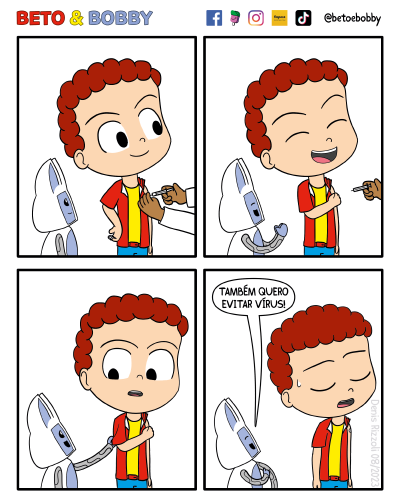 Título: Vacina 2. Quadro 1: Beto está sorridente e confiante com Bobby de um lado e uma pessoa de jaleco do outro lado, aplicando uma vacina no braço de Beto. Só se veem as mãos da pessoa de jaleco. Quadro 2: A pessoa de jaleco afasta a seringa do braço de Beto. Beto e Bobby sorriem. Bobby aplaude. Quadro 3: Bobby, sorrindo, puxa a manga da camiseta de Beto, que demonstra não entender o motivo do puxão. Quadro 4: Bobby, sorrindo, aponta o braço esquerdo com a mão direita. Beto relaxa o corpo e fecha os olhos em sinal de frustração. Bobby: Também quero evitar vírus!